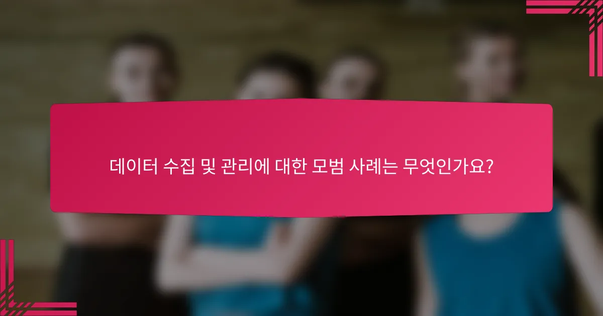 데이터 수집 및 관리에 대한 모범 사례는 무엇인가요?