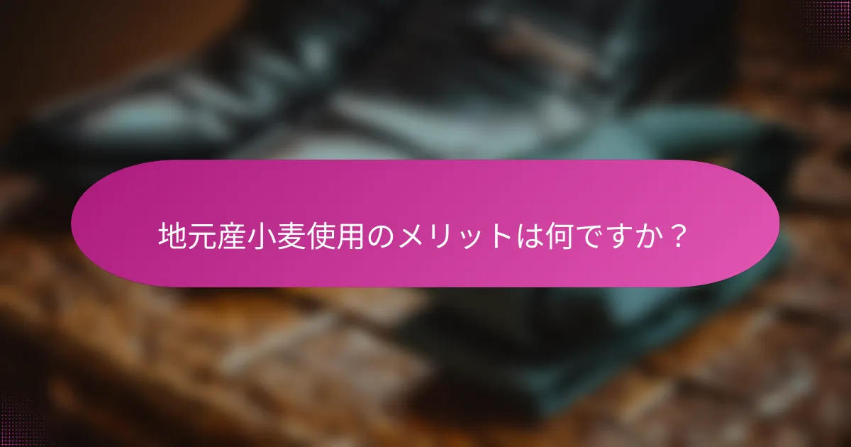 地元産小麦使用のメリットは何ですか？