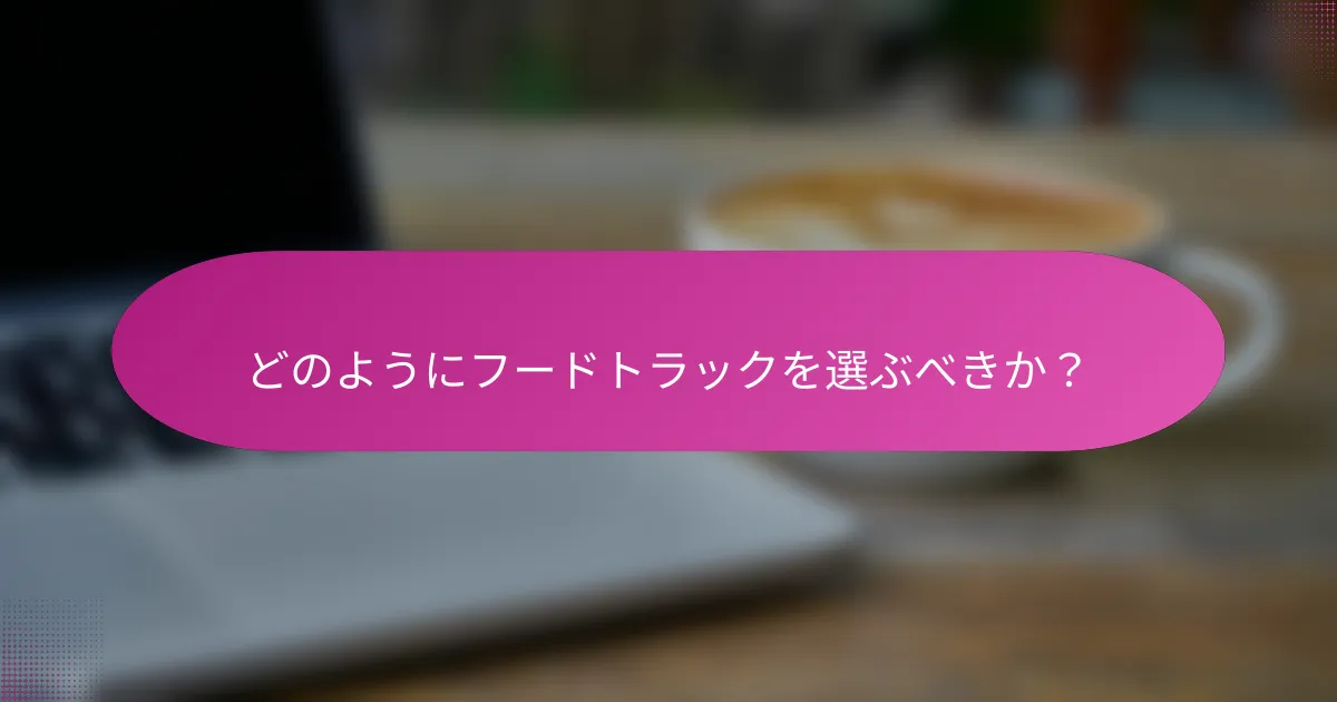 どのようにフードトラックを選ぶべきか？