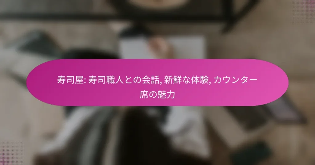 寿司屋: 寿司職人との会話, 新鮮な体験, カウンター席の魅力