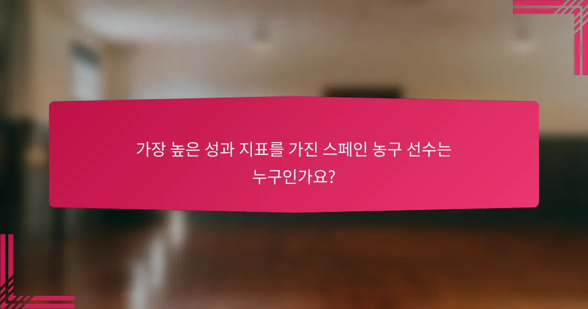 가장 높은 성과 지표를 가진 스페인 농구 선수는 누구인가요?