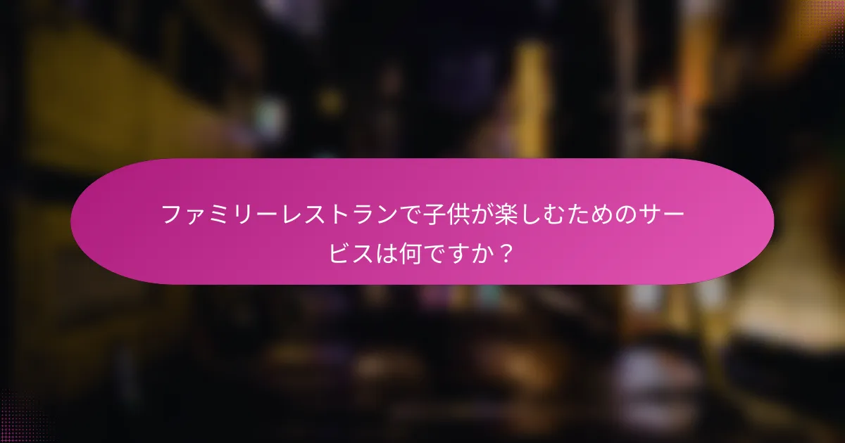 ファミリーレストランで子供が楽しむためのサービスは何ですか？