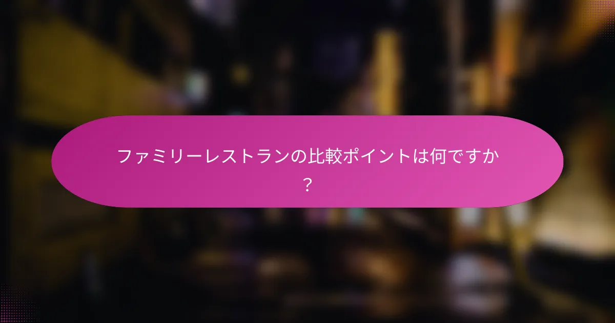 ファミリーレストランの比較ポイントは何ですか？