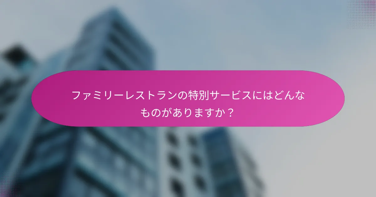 ファミリーレストランの特別サービスにはどんなものがありますか？