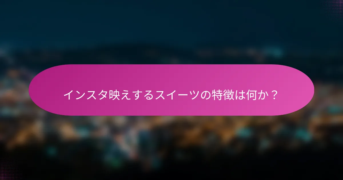 インスタ映えするスイーツの特徴は何か?