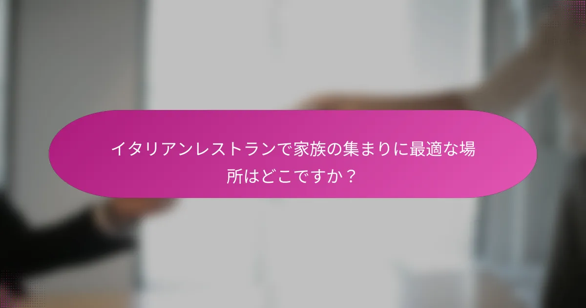 イタリアンレストランで家族の集まりに最適な場所はどこですか?