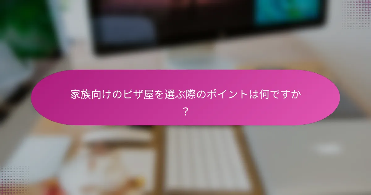 家族向けのピザ屋を選ぶ際のポイントは何ですか?