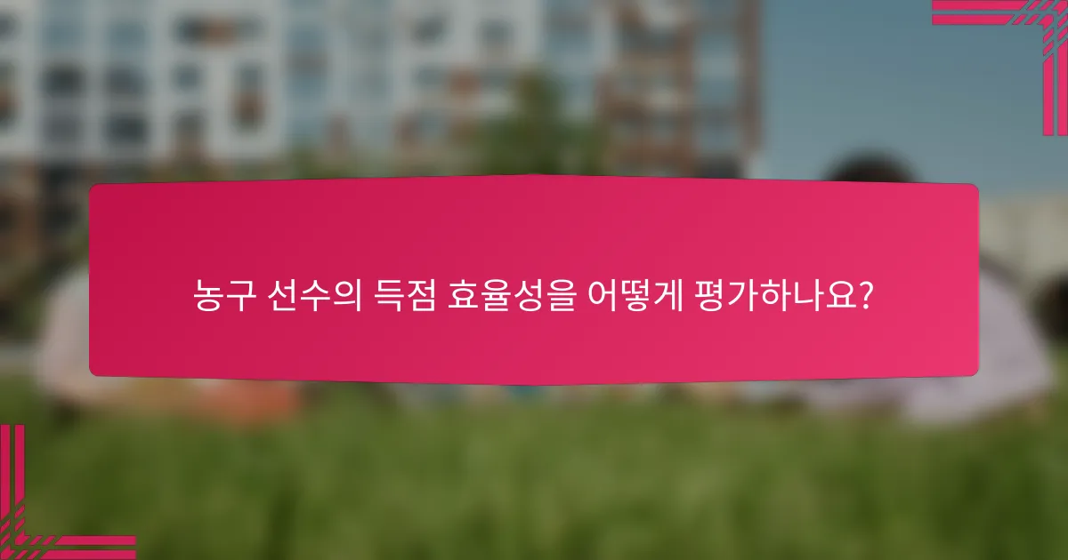 농구 선수의 득점 효율성을 어떻게 평가하나요?