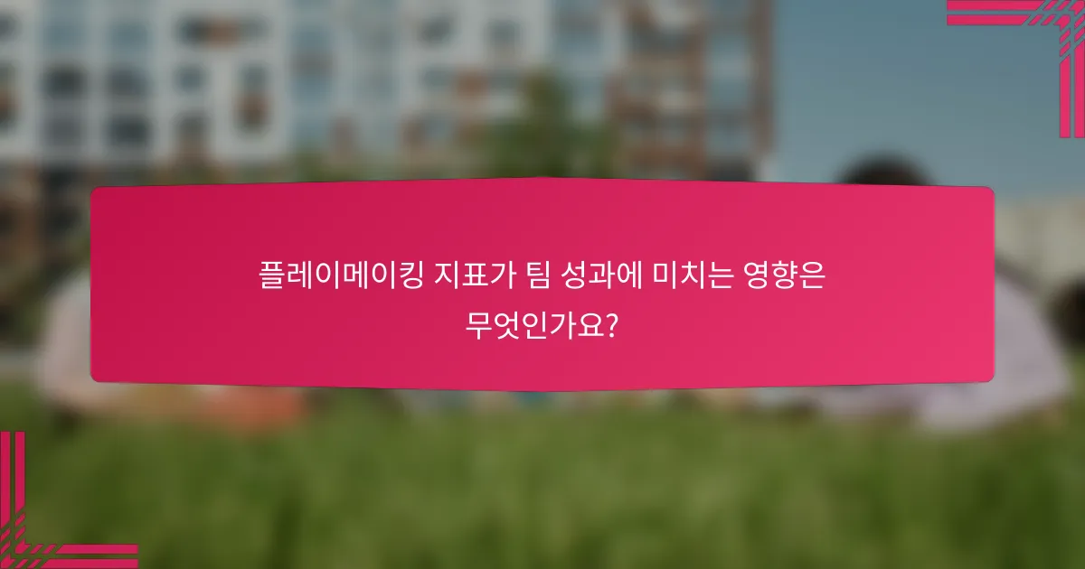 플레이메이킹 지표가 팀 성과에 미치는 영향은 무엇인가요?