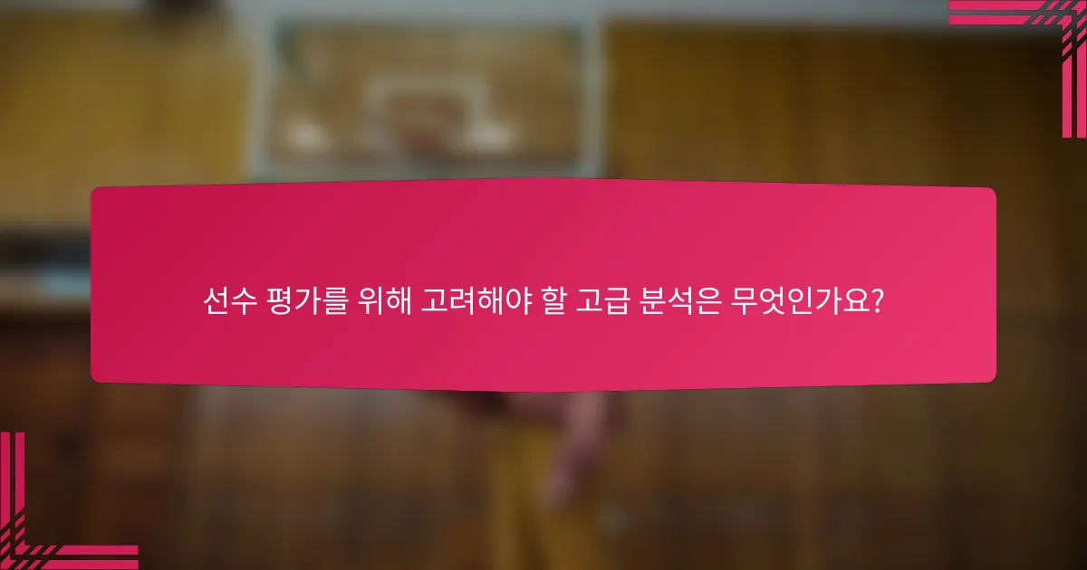 선수 평가를 위해 고려해야 할 고급 분석은 무엇인가요?