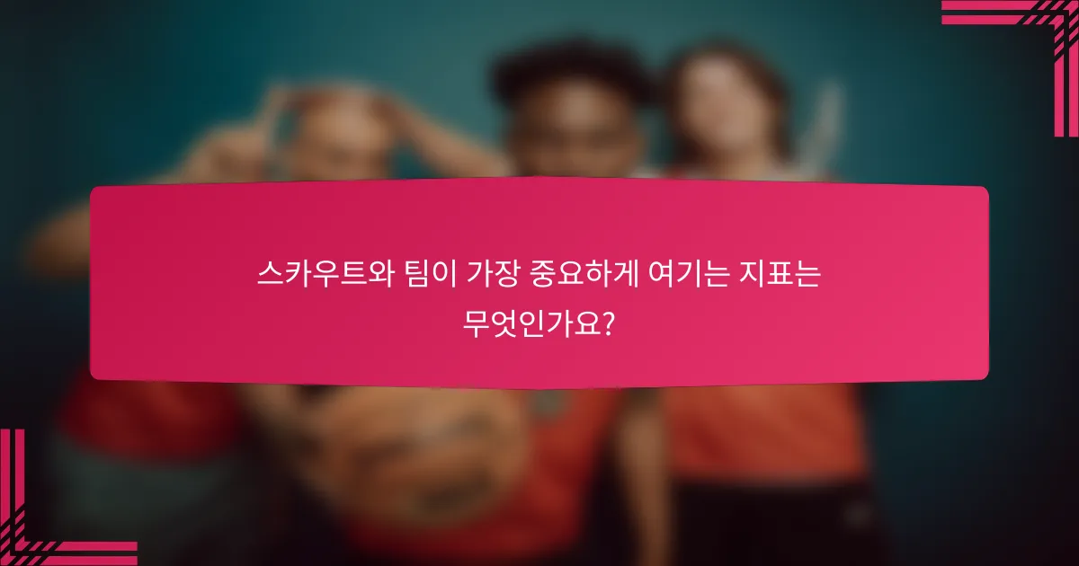 스카우트와 팀이 가장 중요하게 여기는 지표는 무엇인가요?