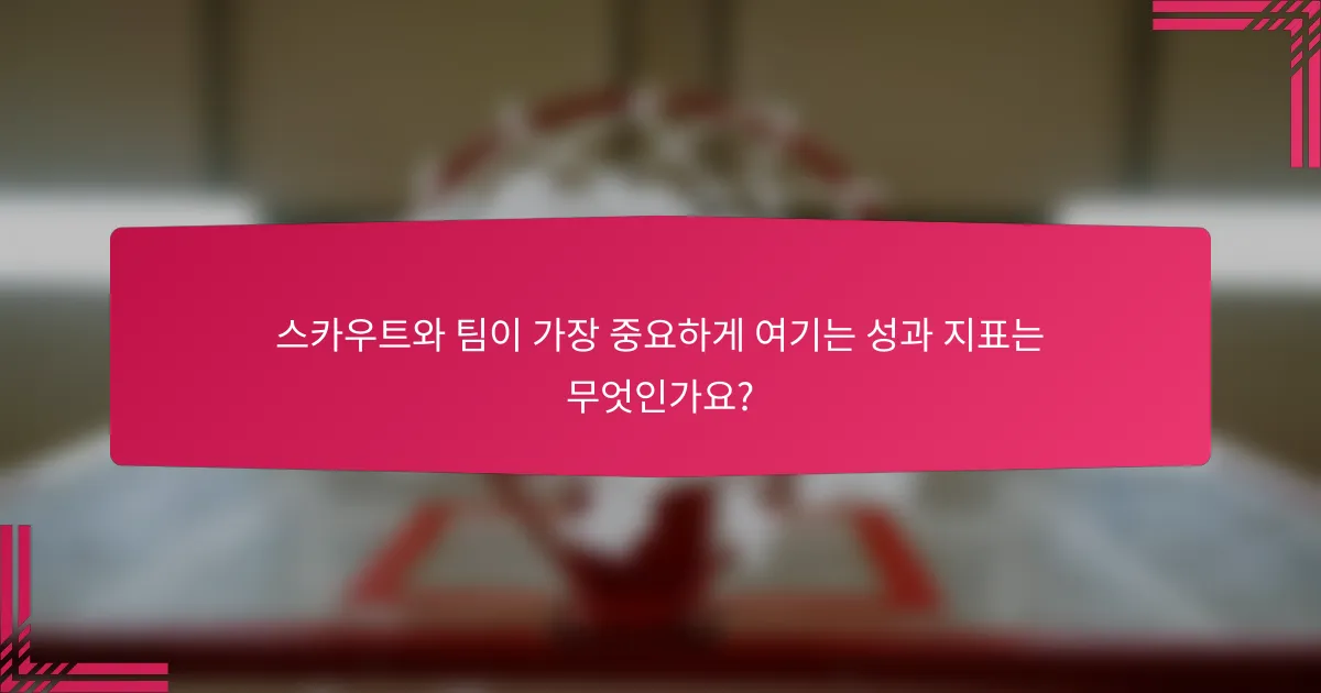 스카우트와 팀이 가장 중요하게 여기는 성과 지표는 무엇인가요?