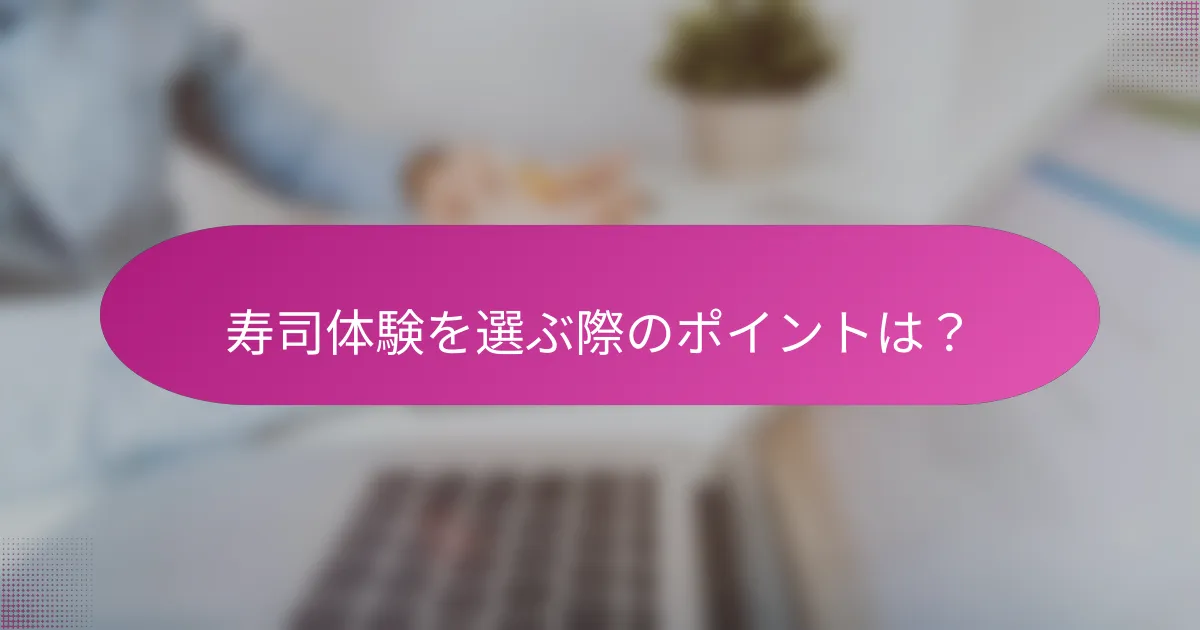 寿司体験を選ぶ際のポイントは?