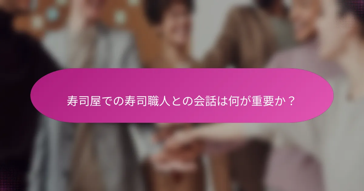 寿司屋での寿司職人との会話は何が重要か?