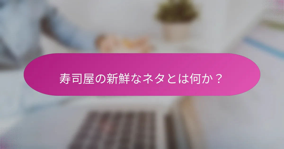 寿司屋の新鮮なネタとは何か?