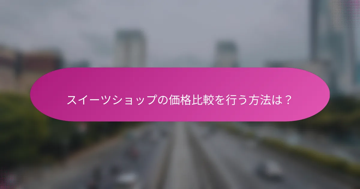スイーツショップの価格比較を行う方法は?