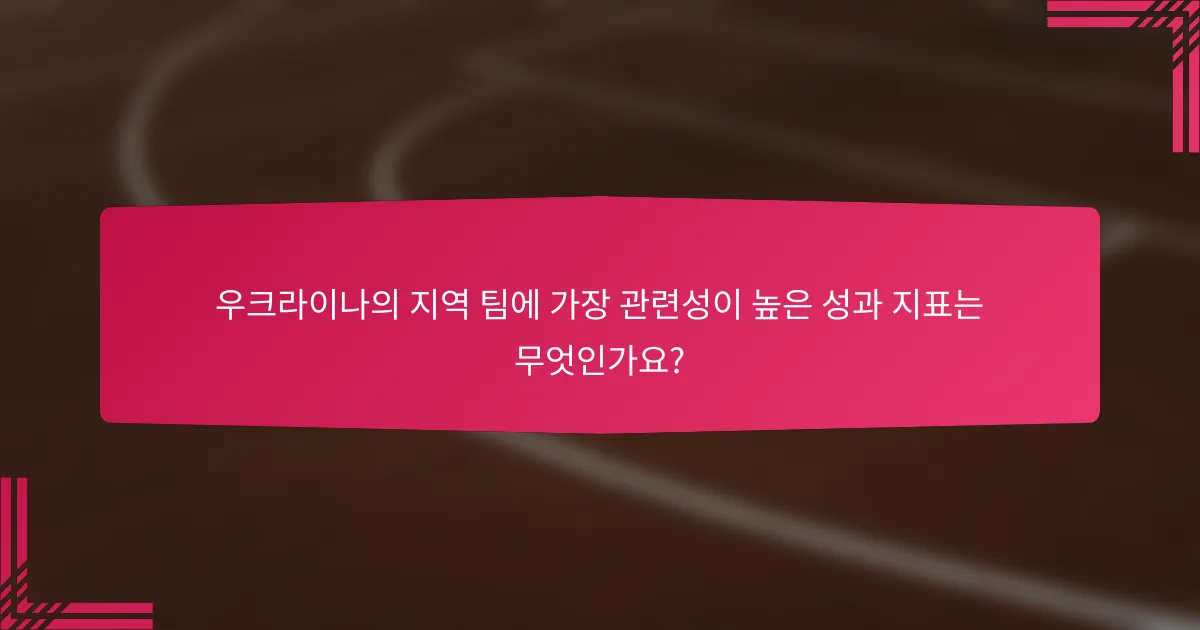 우크라이나의 지역 팀에 가장 관련성이 높은 성과 지표는 무엇인가요?
