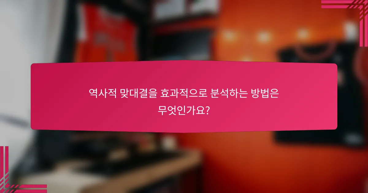 역사적 맞대결을 효과적으로 분석하는 방법은 무엇인가요?